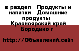  в раздел : Продукты и напитки » Домашние продукты . Красноярский край,Бородино г.